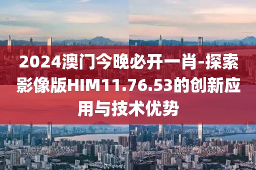 2024澳門今晚必開一肖-探索影像版HIM11.76.53的創(chuàng)新應(yīng)用與技術(shù)優(yōu)勢(shì)