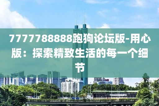 7777788888跑狗論壇版-用心版：探索精致生活的每一個(gè)細(xì)節(jié)