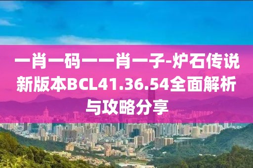 一肖一碼一一肖一子-爐石傳說新版本BCL41.36.54全面解析與攻略分享