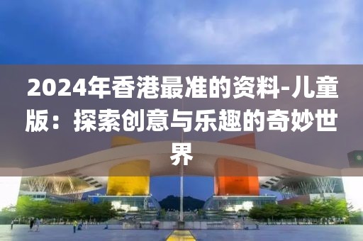 2024年香港最準(zhǔn)的資料-兒童版：探索創(chuàng)意與樂趣的奇妙世界