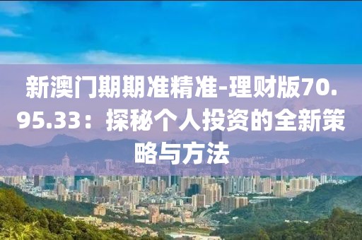 新澳門(mén)期期準(zhǔn)精準(zhǔn)-理財(cái)版70.95.33：探秘個(gè)人投資的全新策略與方法