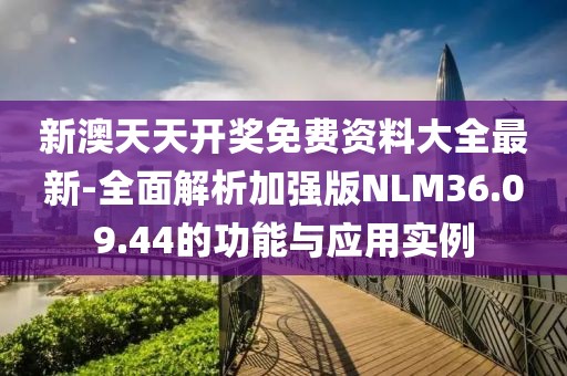 新澳天天開獎(jiǎng)免費(fèi)資料大全最新-全面解析加強(qiáng)版NLM36.09.44的功能與應(yīng)用實(shí)例