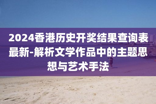 2024香港歷史開獎結(jié)果查詢表最新-解析文學(xué)作品中的主題思想與藝術(shù)手法