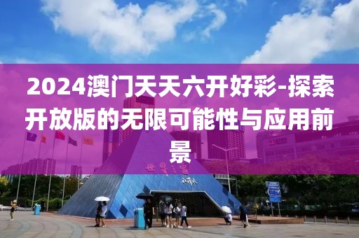 2024澳門(mén)天天六開(kāi)好彩-探索開(kāi)放版的無(wú)限可能性與應(yīng)用前景