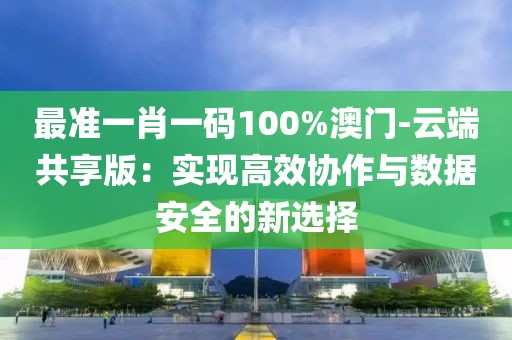 最準(zhǔn)一肖一碼100%澳門-云端共享版：實(shí)現(xiàn)高效協(xié)作與數(shù)據(jù)安全的新選擇