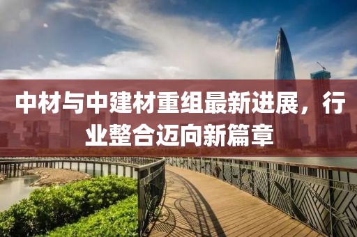 中材與中建材重組最新進(jìn)展，行業(yè)整合邁向新篇章