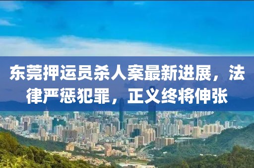 東莞押運(yùn)員殺人案最新進(jìn)展，法律嚴(yán)懲犯罪，正義終將伸張