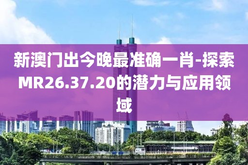 新澳門出今晚最準確一肖-探索MR26.37.20的潛力與應(yīng)用領(lǐng)域