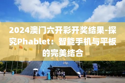 2024澳門六開彩開獎結(jié)果-探究Phablet：智能手機(jī)與平板的完美結(jié)合