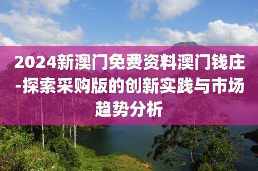 2024新澳門免費(fèi)資料澳門錢莊-探索采購版的創(chuàng)新實(shí)踐與市場趨勢分析