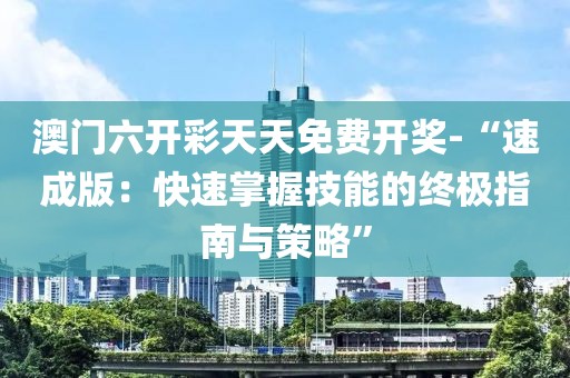 澳門六開彩天天免費開獎-“速成版：快速掌握技能的終極指南與策略”