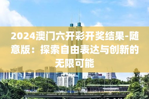 2024澳門六開彩開獎結(jié)果-隨意版：探索自由表達(dá)與創(chuàng)新的無限可能