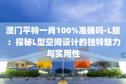 澳門平特一肖100%準確嗎-L版：探秘L型空間設計的獨特魅力與實用性