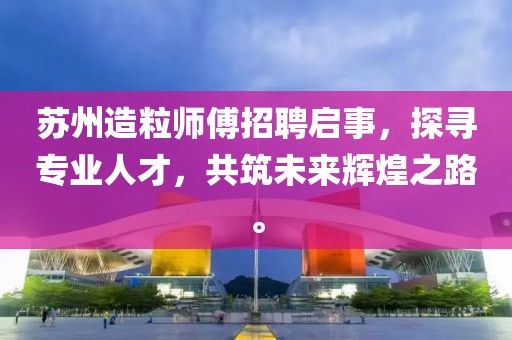 蘇州造粒師傅招聘啟事，探尋專業(yè)人才，共筑未來(lái)輝煌之路。