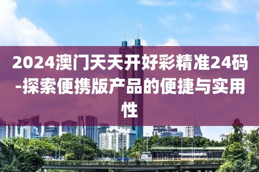 2024澳門天天開好彩精準(zhǔn)24碼-探索便攜版產(chǎn)品的便捷與實(shí)用性