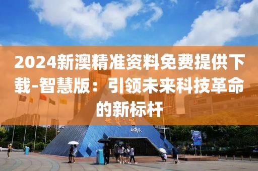 2024新澳精準(zhǔn)資料免費(fèi)提供下載-智慧版：引領(lǐng)未來(lái)科技革命的新標(biāo)桿