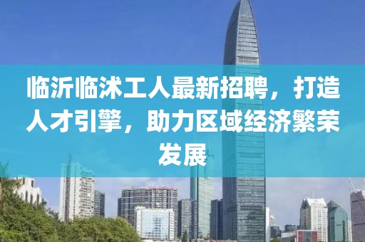 臨沂臨沭工人最新招聘，打造人才引擎，助力區(qū)域經(jīng)濟(jì)繁榮發(fā)展