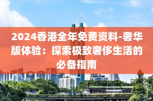 2024香港全年免費(fèi)資料-奢華版體驗(yàn)：探索極致奢侈生活的必備指南