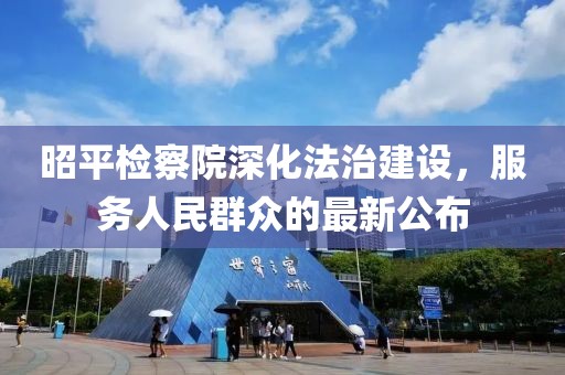 昭平檢察院深化法治建設(shè)，服務(wù)人民群眾的最新公布