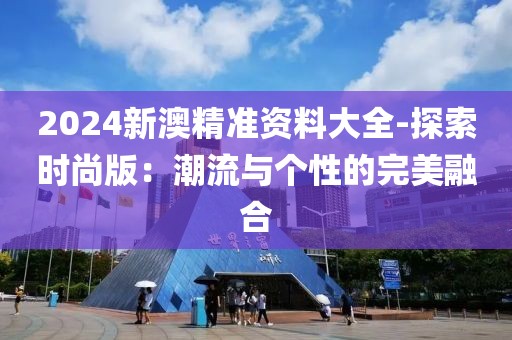 2024新澳精準資料大全-探索時尚版：潮流與個性的完美融合