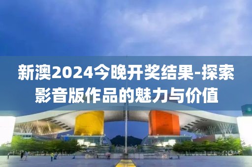 新澳2024今晚開獎結(jié)果-探索影音版作品的魅力與價值