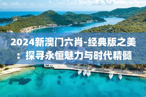 2024新澳門六肖-經(jīng)典版之美：探尋永恒魅力與時代精髓