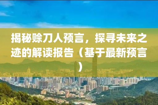 揭秘賒刀人預(yù)言，探尋未來之跡的解讀報(bào)告（基于最新預(yù)言）