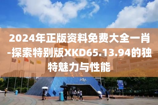 2024年正版資料免費大全一肖-探索特別版XKD65.13.94的獨特魅力與性能