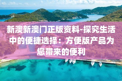 新澳新澳門正版資料-探究生活中的便捷選擇：方便版產(chǎn)品為您帶來的便利