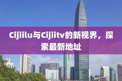 Cijiilu與Cijiitv的新視界，探索最新地址