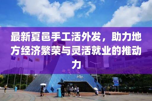 最新夏邑手工活外發(fā)，助力地方經(jīng)濟繁榮與靈活就業(yè)的推動力