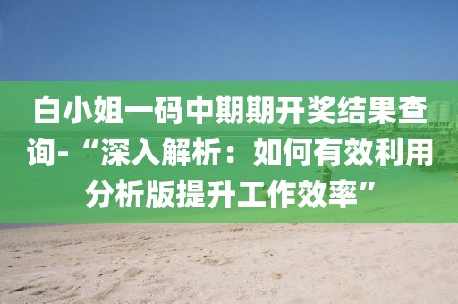 白小姐一碼中期期開獎結果查詢-“深入解析：如何有效利用分析版提升工作效率”