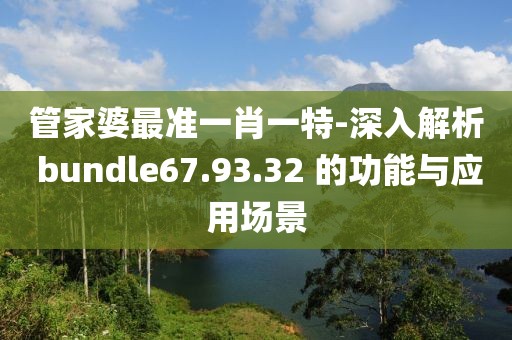 管家婆最準一肖一特-深入解析 bundle67.93.32 的功能與應(yīng)用場景