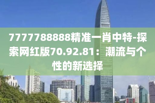 7777788888精準(zhǔn)一肖中特-探索網(wǎng)紅版70.92.81：潮流與個(gè)性的新選擇