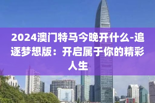 2024澳門(mén)特馬今晚開(kāi)什么-追逐夢(mèng)想版：開(kāi)啟屬于你的精彩人生