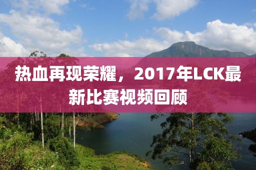 熱血再現(xiàn)榮耀，2017年LCK最新比賽視頻回顧