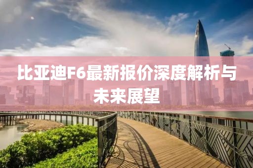 比亞迪F6最新報價深度解析與未來展望