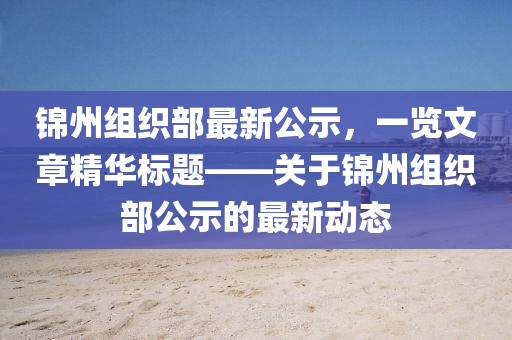 錦州組織部最新公示，一覽文章精華標(biāo)題——關(guān)于錦州組織部公示的最新動(dòng)態(tài)