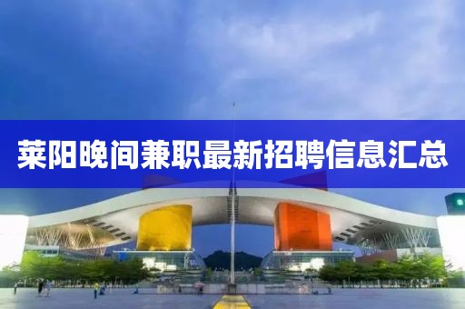 萊陽(yáng)晚間兼職最新招聘信息匯總