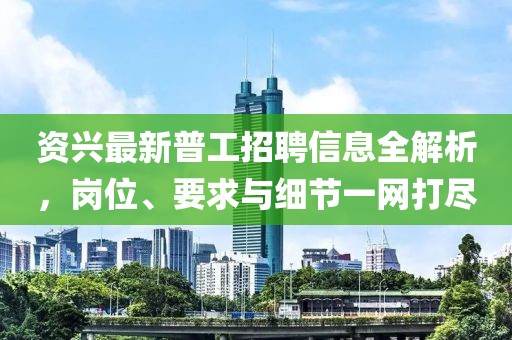 資興最新普工招聘信息全解析，崗位、要求與細(xì)節(jié)一網(wǎng)打盡