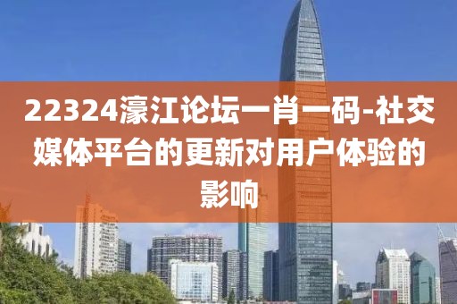 22324濠江論壇一肖一碼-社交媒體平臺(tái)的更新對(duì)用戶體驗(yàn)的影響