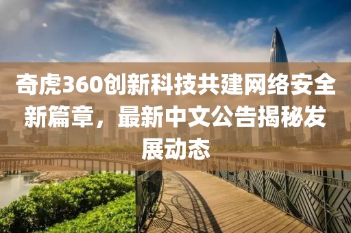 奇虎360創(chuàng)新科技共建網(wǎng)絡(luò)安全新篇章，最新中文公告揭秘發(fā)展動(dòng)態(tài)