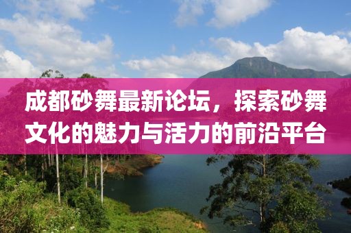 成都砂舞最新論壇，探索砂舞文化的魅力與活力的前沿平臺