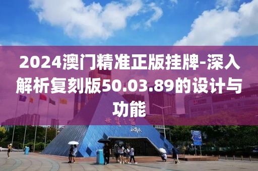 2024澳門精準正版掛牌-深入解析復(fù)刻版50.03.89的設(shè)計與功能