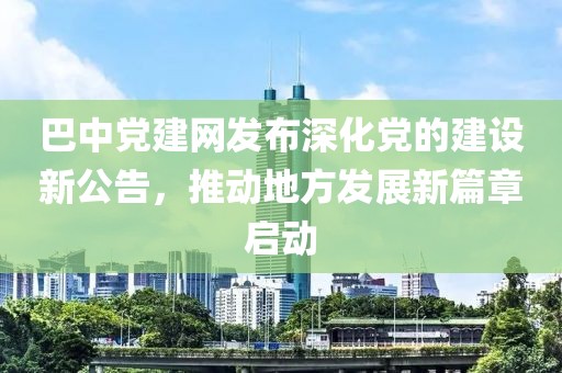 巴中黨建網(wǎng)發(fā)布深化黨的建設新公告，推動地方發(fā)展新篇章啟動