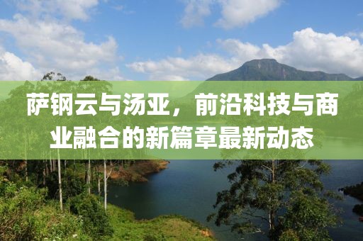 薩鋼云與湯亞，前沿科技與商業(yè)融合的新篇章最新動(dòng)態(tài)