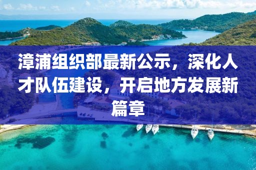 漳浦組織部最新公示，深化人才隊伍建設(shè)，開啟地方發(fā)展新篇章