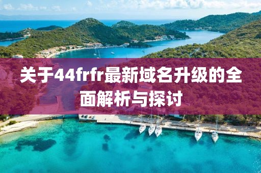 關(guān)于44frfr最新域名升級(jí)的全面解析與探討