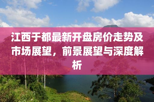 江西于都最新開盤房價走勢及市場展望，前景展望與深度解析