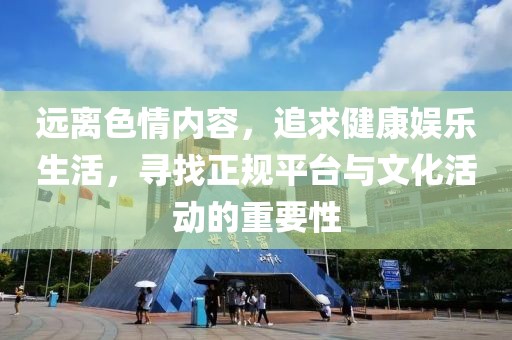 遠離色情內容，追求健康娛樂生活，尋找正規(guī)平臺與文化活動的重要性